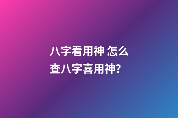 八字看用神 怎么查八字喜用神？-第1張-觀點-玄機派